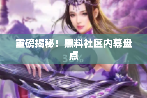 重磅揭秘！黑料社区内幕盘点