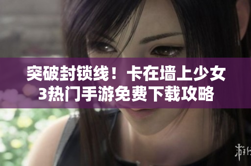突破封锁线！卡在墙上少女3热门手游免费下载攻略