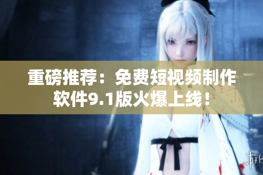 重磅推荐：免费短视频制作软件9.1版火爆上线！