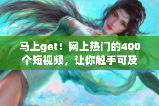 马上get！网上热门的400个短视频，让你触手可及