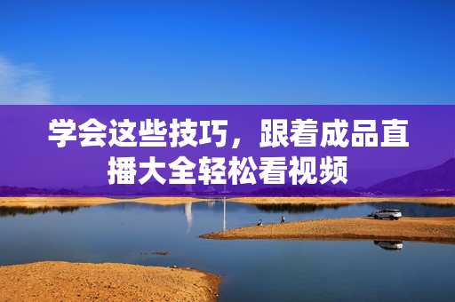 学会这些技巧，跟着成品直播大全轻松看视频