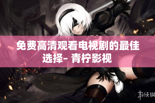 免费高清观看电视剧的最佳选择– 青柠影视