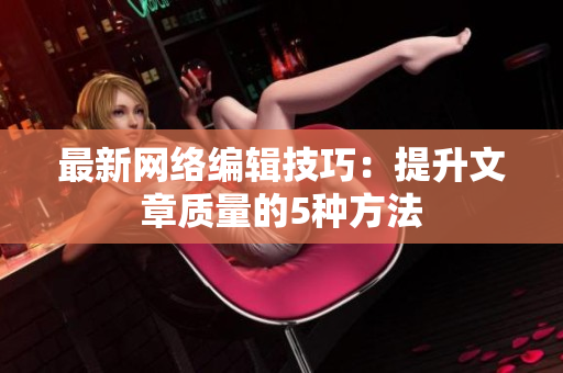 最新网络编辑技巧：提升文章质量的5种方法