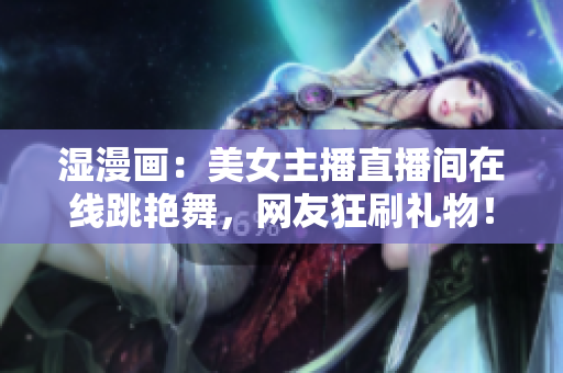 湿漫画：美女主播直播间在线跳艳舞，网友狂刷礼物！