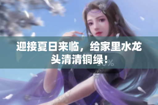 迎接夏日来临，给家里水龙头清清铜绿！