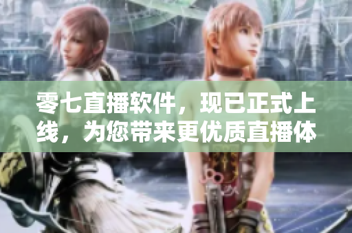 零七直播软件，现已正式上线，为您带来更优质直播体验
