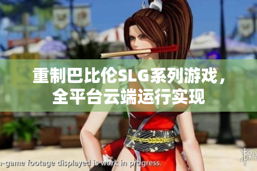 重制巴比伦SLG系列游戏，全平台云端运行实现