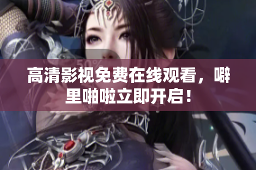 高清影视免费在线观看，噼里啪啦立即开启！