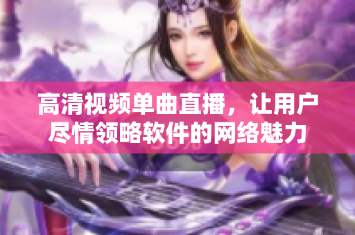 高清视频单曲直播，让用户尽情领略软件的网络魅力