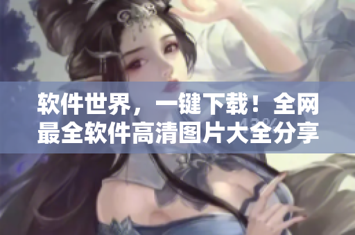 软件世界，一键下载！全网最全软件高清图片大全分享