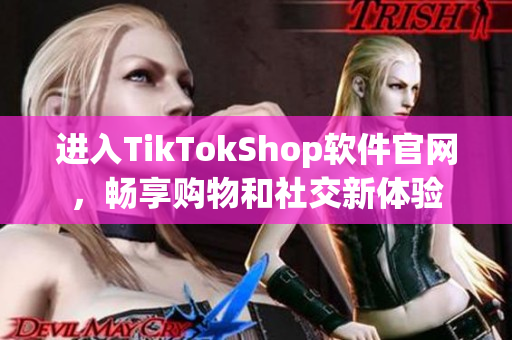 进入TikTokShop软件官网，畅享购物和社交新体验