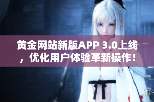 黄金网站新版APP 3.0上线，优化用户体验革新操作！