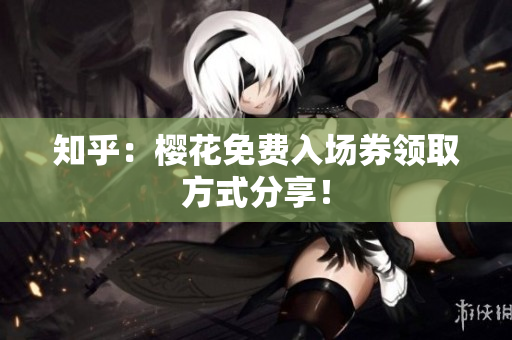 知乎：樱花免费入场券领取方式分享！