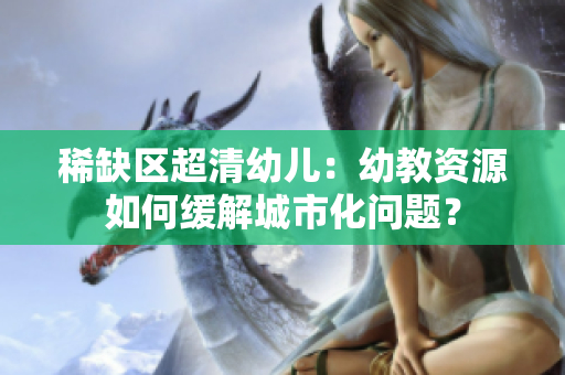 稀缺区超清幼儿：幼教资源如何缓解城市化问题？