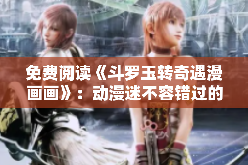 免费阅读《斗罗玉转奇遇漫画画》：动漫迷不容错过的必读作品