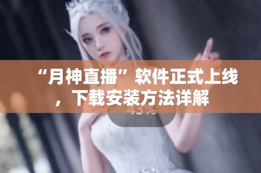 “月神直播”软件正式上线，下载安装方法详解