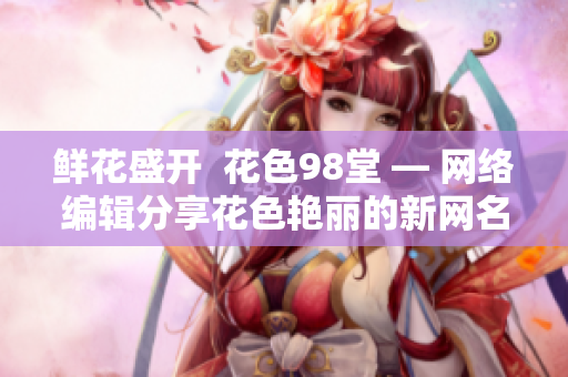 鲜花盛开  花色98堂 — 网络编辑分享花色艳丽的新网名及其理念