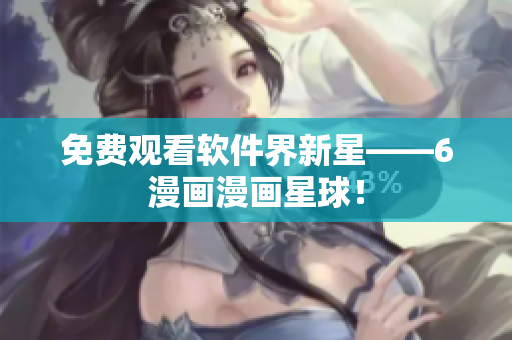 免费观看软件界新星——6漫画漫画星球！