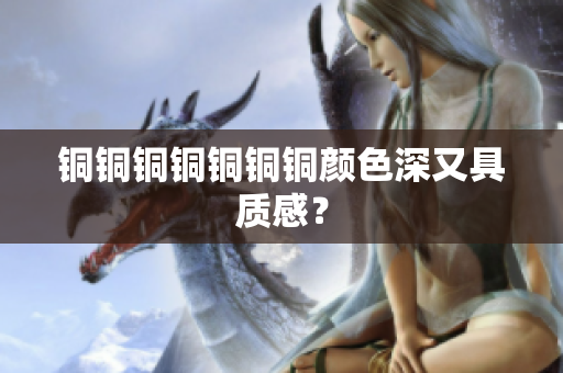 铜铜铜铜铜铜铜颜色深又具质感？