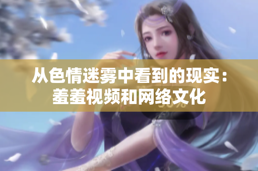 从色情迷雾中看到的现实：羞羞视频和网络文化