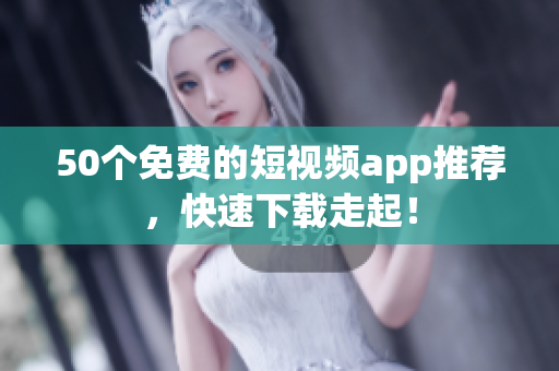 50个免费的短视频app推荐，快速下载走起！