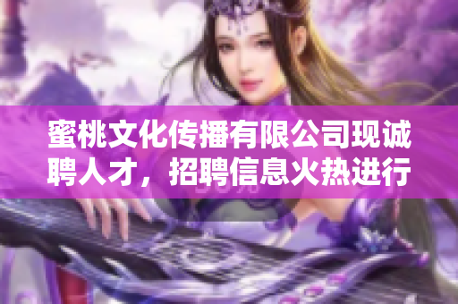 蜜桃文化传播有限公司现诚聘人才，招聘信息火热进行中！