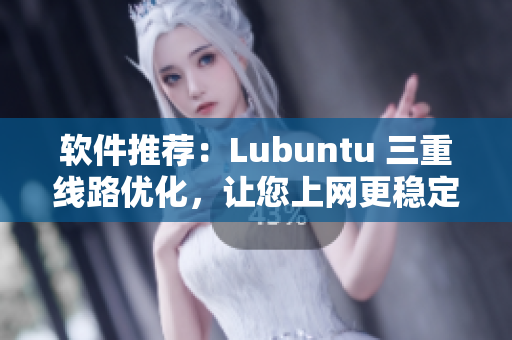 软件推荐：Lubuntu 三重线路优化，让您上网更稳定！