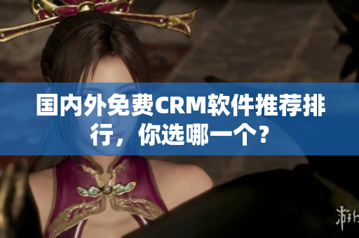 国内外免费CRM软件推荐排行，你选哪一个？