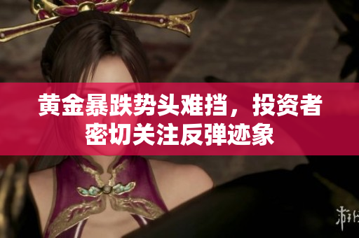 黄金暴跌势头难挡，投资者密切关注反弹迹象