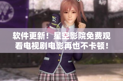 软件更新！星空影院免费观看电视剧电影再也不卡顿！