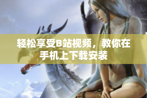 轻松享受B站视频，教你在手机上下载安装