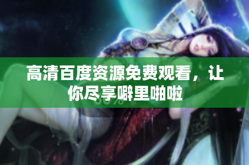 高清百度资源免费观看，让你尽享噼里啪啦