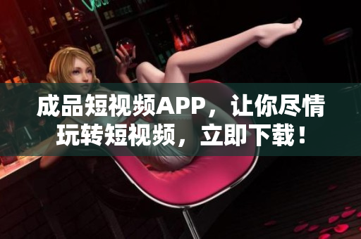 成品短视频APP，让你尽情玩转短视频，立即下载！