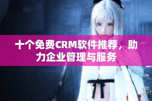 十个免费CRM软件推荐，助力企业管理与服务
