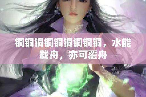 铜铜铜铜铜铜铜铜铜，水能载舟，亦可覆舟