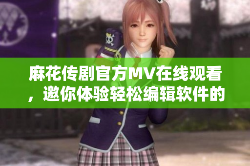 麻花传剧官方MV在线观看，邀你体验轻松编辑软件的乐趣
