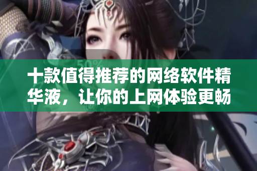 十款值得推荐的网络软件精华液，让你的上网体验更畅快！