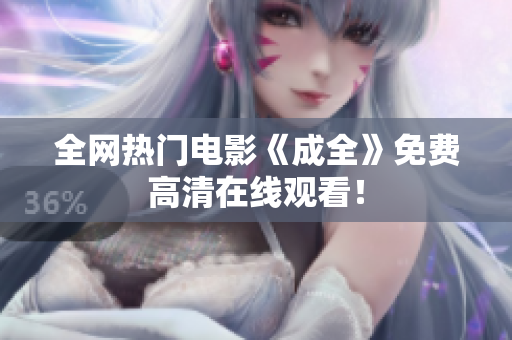 全网热门电影《成全》免费高清在线观看！