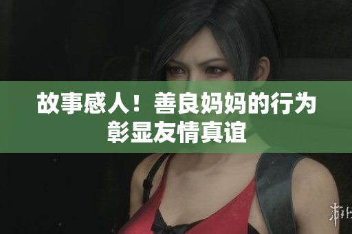 故事感人！善良妈妈的行为彰显友情真谊