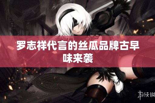 罗志祥代言的丝瓜品牌古早味来袭
