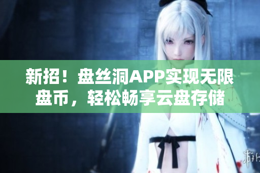 新招！盘丝洞APP实现无限盘币，轻松畅享云盘存储
