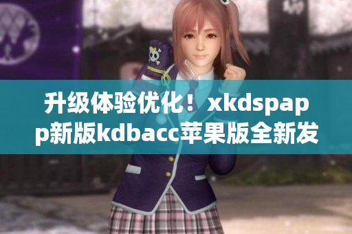 升级体验优化！xkdspapp新版kdbacc苹果版全新发布