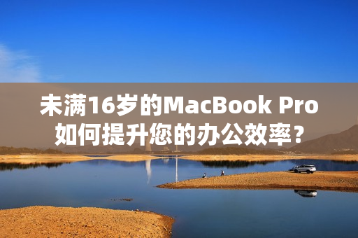 未满16岁的MacBook Pro如何提升您的办公效率？