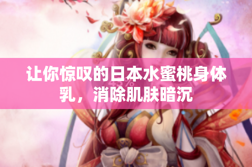 让你惊叹的日本水蜜桃身体乳，消除肌肤暗沉