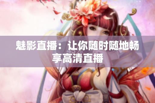 魅影直播：让你随时随地畅享高清直播