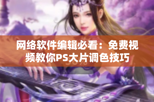 网络软件编辑必看：免费视频教你PS大片调色技巧