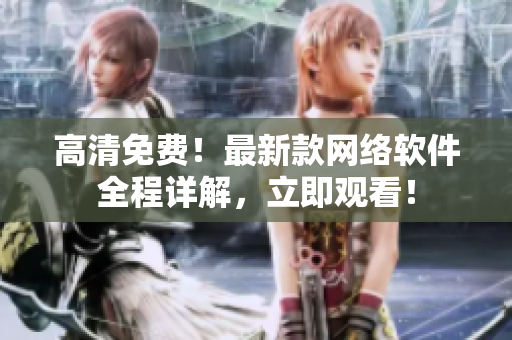 高清免费！最新款网络软件全程详解，立即观看！