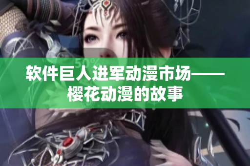 软件巨人进军动漫市场——樱花动漫的故事