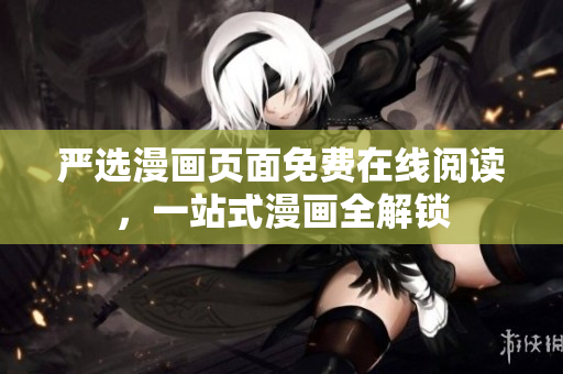 严选漫画页面免费在线阅读，一站式漫画全解锁