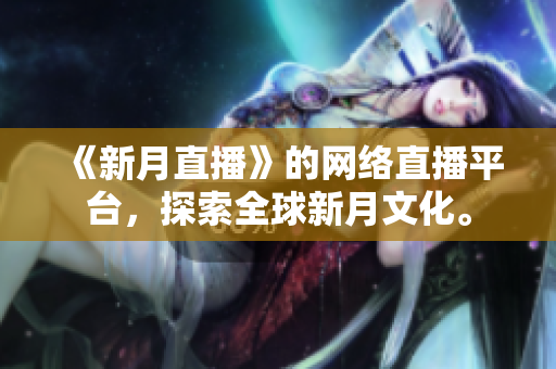 《新月直播》的网络直播平台，探索全球新月文化。